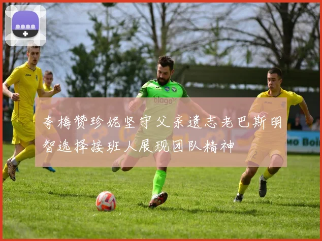 夸梅赞珍妮坚守父亲遗志老巴斯明智选择接班人展现团队精神